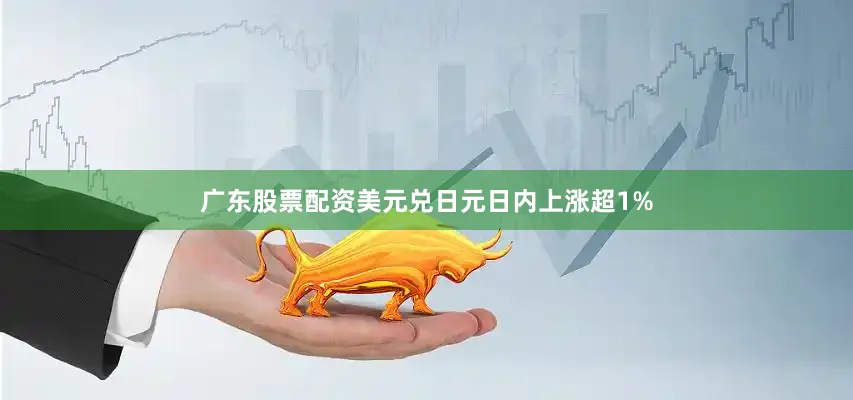 广东股票配资美元兑日元日内上涨超1%