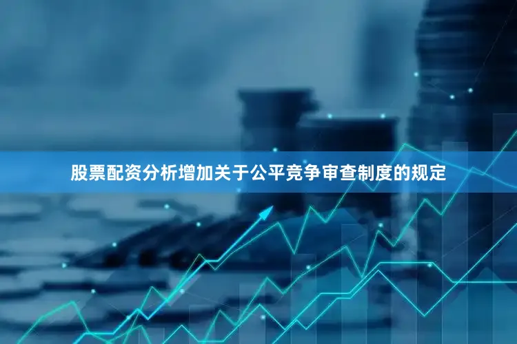 股票配资分析增加关于公平竞争审查制度的规定