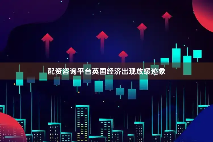 配资咨询平台英国经济出现放缓迹象
