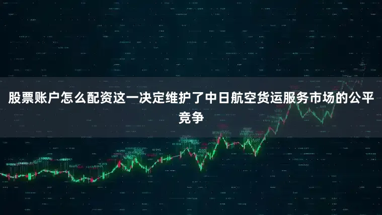 股票账户怎么配资这一决定维护了中日航空货运服务市场的公平竞争