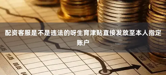 配资客服是不是违法的呀生育津贴直接发放至本人指定账户