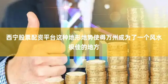 西宁股票配资平台这种地形地势使得万州成为了一个风水极佳的地方