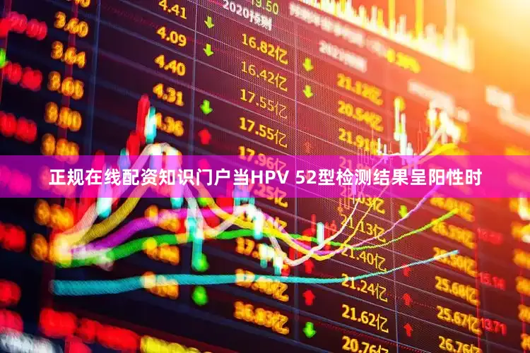 正规在线配资知识门户当HPV 52型检测结果呈阳性时
