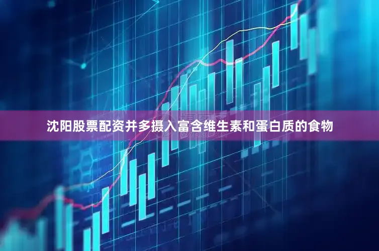 沈阳股票配资并多摄入富含维生素和蛋白质的食物