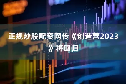 正规炒股配资网传《创造营2023》将回归