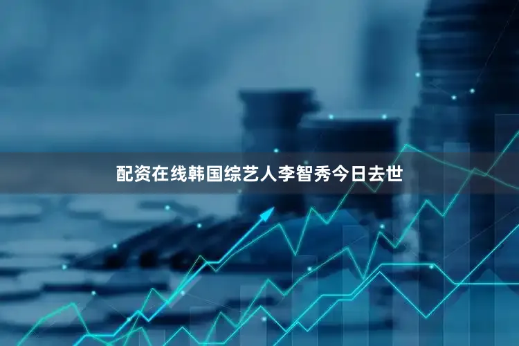 配资在线韩国综艺人李智秀今日去世