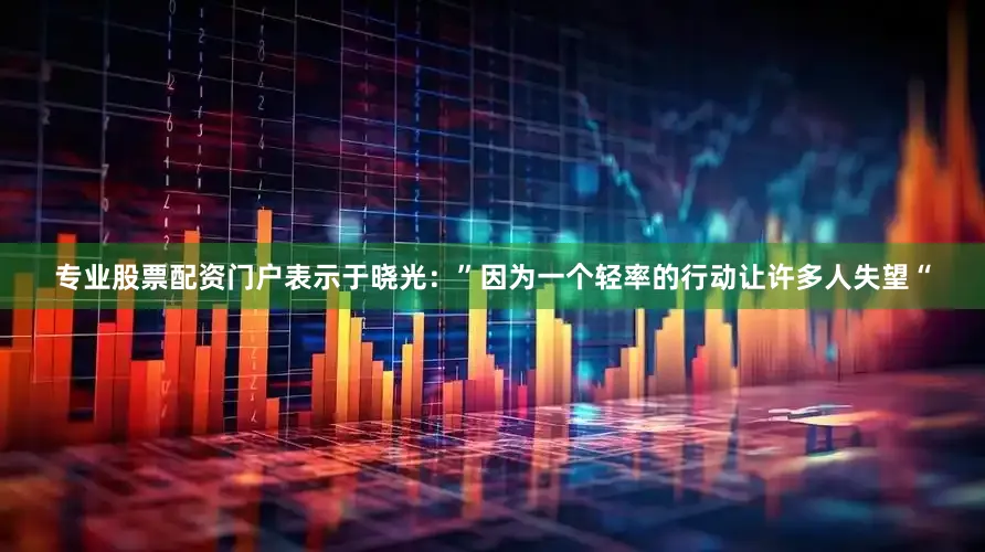 专业股票配资门户表示于晓光：”因为一个轻率的行动让许多人失望“