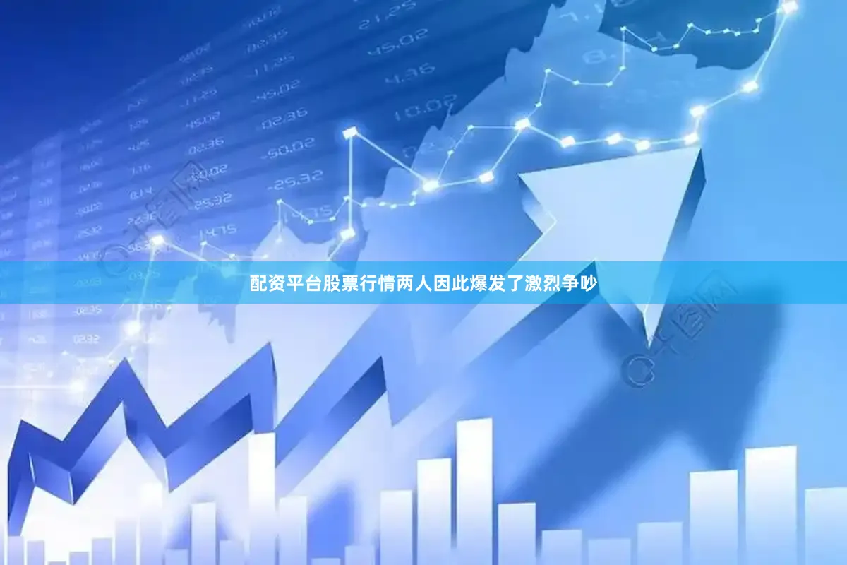 配资平台股票行情两人因此爆发了激烈争吵