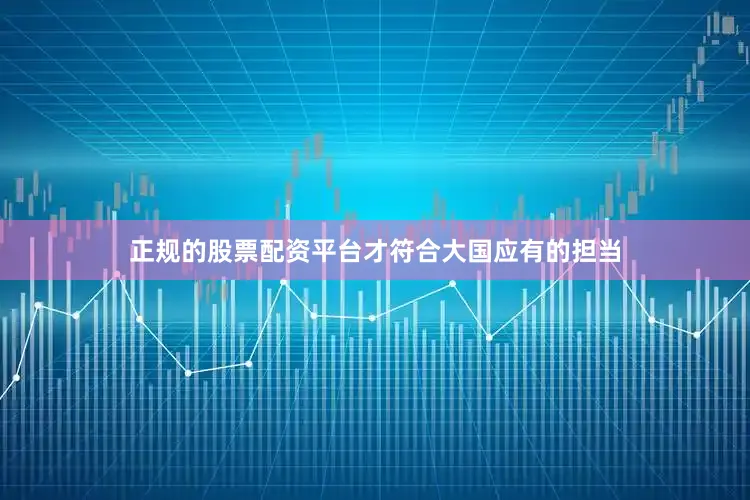 正规的股票配资平台才符合大国应有的担当