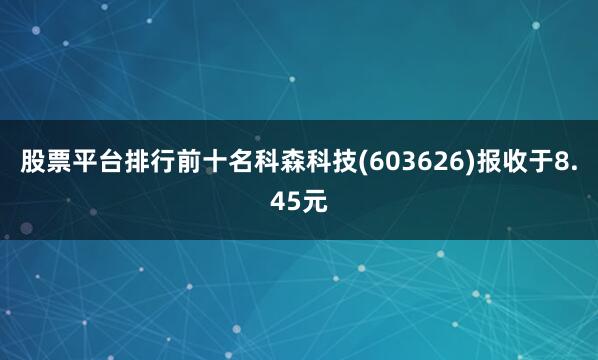 股票平台排行前十名科森科技(603626)报收于8.45元