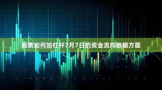 股票如何加杠杆7月7日的资金流向数据方面