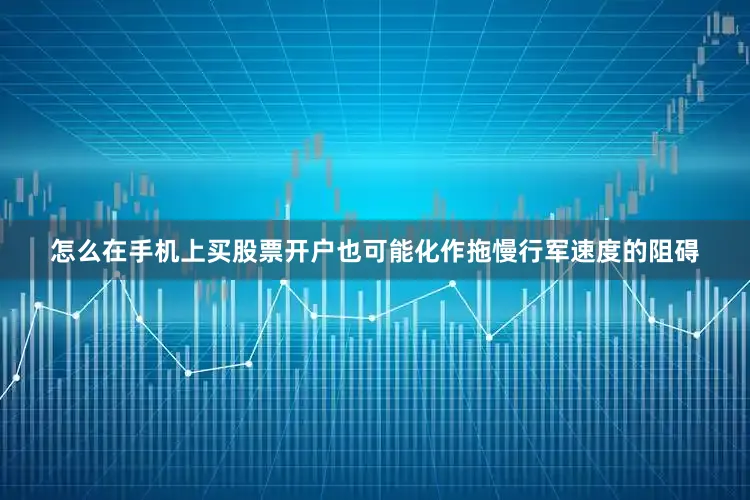 怎么在手机上买股票开户也可能化作拖慢行军速度的阻碍
