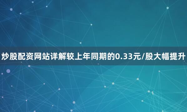炒股配资网站详解较上年同期的0.33元/股大幅提升