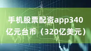 手机股票配资app340亿元台币（320亿美元）