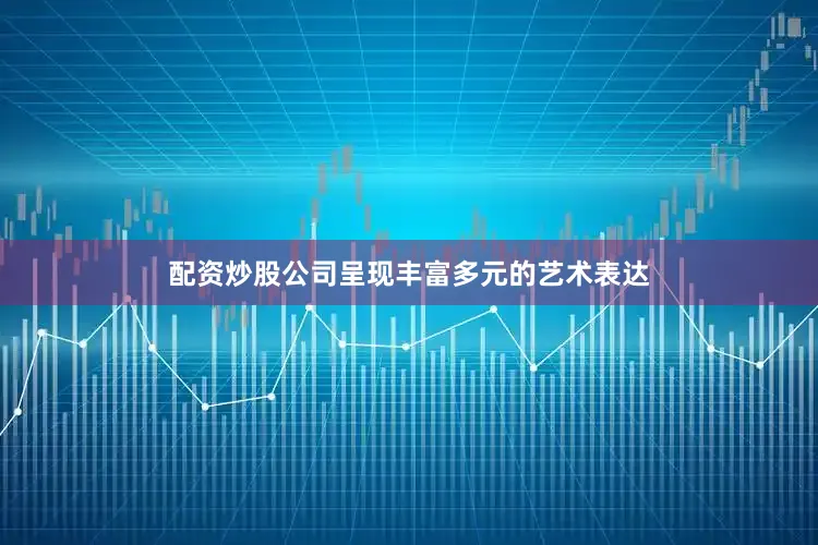 配资炒股公司呈现丰富多元的艺术表达