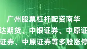 广州股票杠杆配资南华期货、瑞达期货、中银证券、中原证券等多股涨停