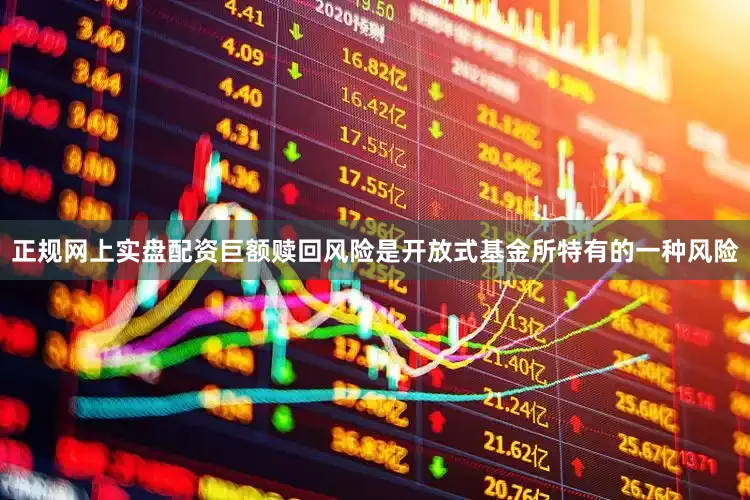 正规网上实盘配资巨额赎回风险是开放式基金所特有的一种风险