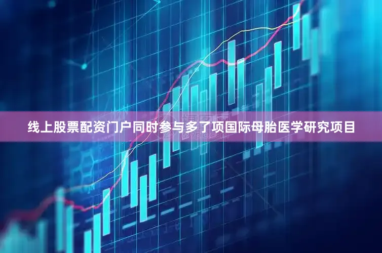 线上股票配资门户同时参与多了项国际母胎医学研究项目