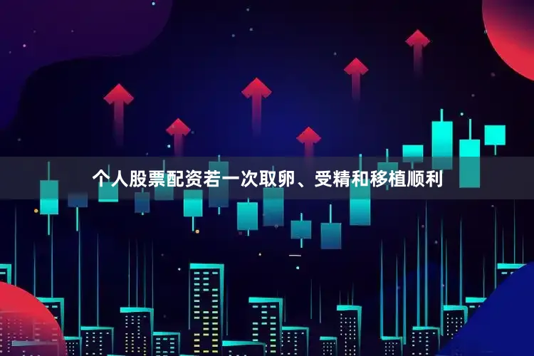 个人股票配资若一次取卵、受精和移植顺利