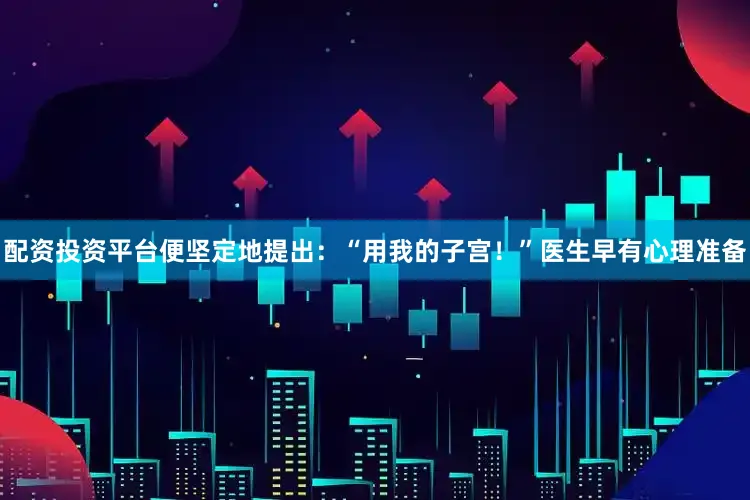 配资投资平台便坚定地提出：“用我的子宫！”医生早有心理准备