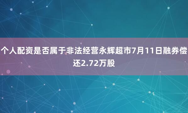 个人配资是否属于非法经营永辉超市7月11日融券偿还2.72万股