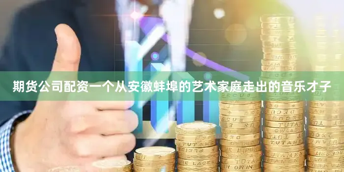 期货公司配资一个从安徽蚌埠的艺术家庭走出的音乐才子