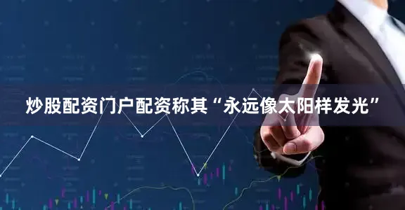 炒股配资门户配资称其“永远像太阳样发光”