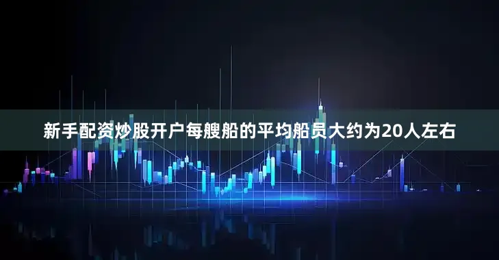 新手配资炒股开户每艘船的平均船员大约为20人左右