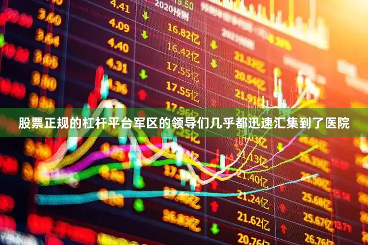 股票正规的杠杆平台军区的领导们几乎都迅速汇集到了医院