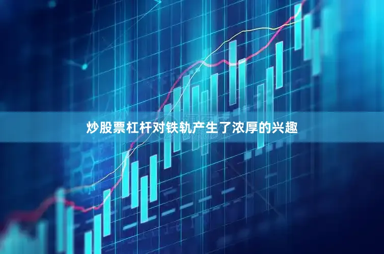 炒股票杠杆对铁轨产生了浓厚的兴趣