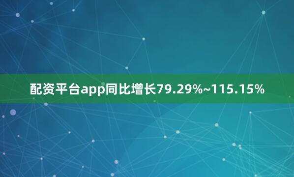 配资平台app同比增长79.29%~115.15%