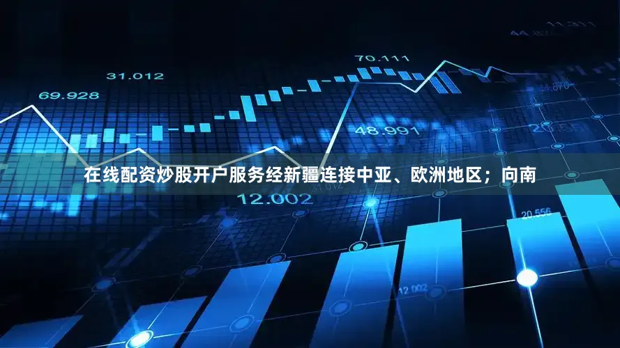 在线配资炒股开户服务经新疆连接中亚、欧洲地区；向南
