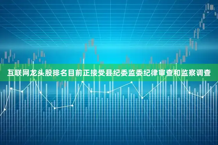 互联网龙头股排名目前正接受县纪委监委纪律审查和监察调查
