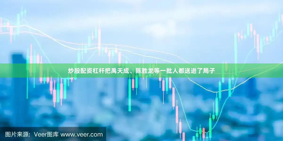 炒股配资杠杆把禹天成、陈胜龙等一批人都送进了局子