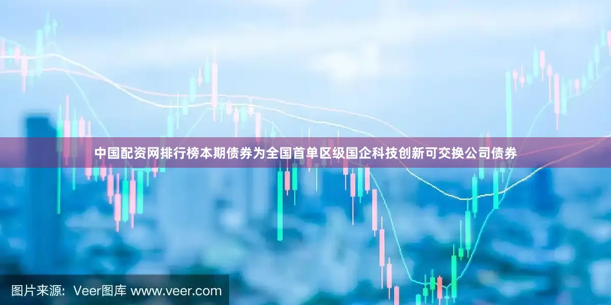 中国配资网排行榜本期债券为全国首单区级国企科技创新可交换公司债券