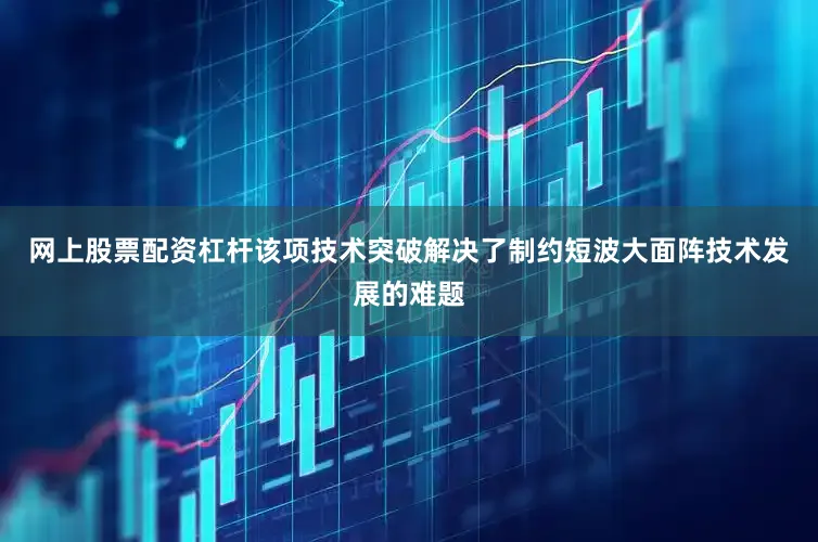 网上股票配资杠杆　　该项技术突破解决了制约短波大面阵技术发展的难题