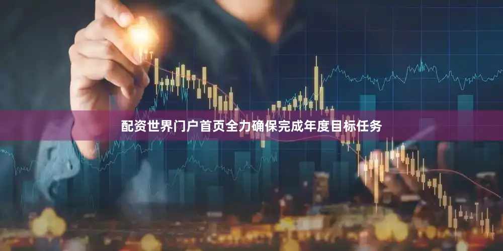 配资世界门户首页全力确保完成年度目标任务
