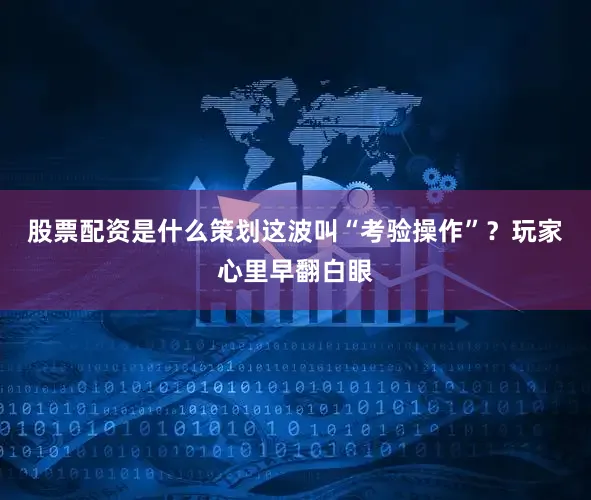 股票配资是什么策划这波叫“考验操作”？玩家心里早翻白眼