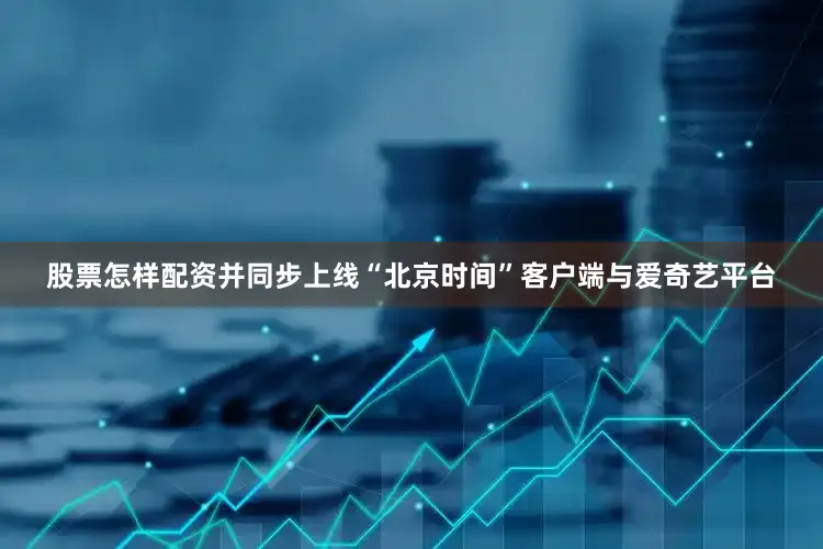 股票怎样配资并同步上线“北京时间”客户端与爱奇艺平台