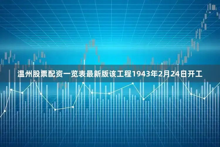 温州股票配资一览表最新版该工程1943年2月24日开工
