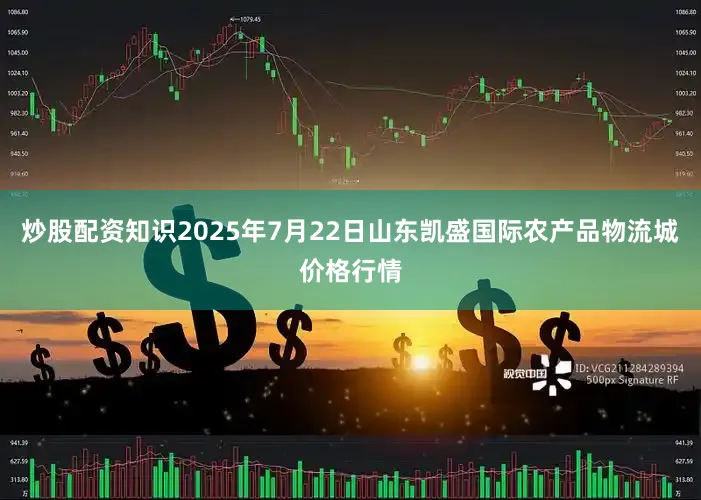 炒股配资知识2025年7月22日山东凯盛国际农产品物流城价格行情