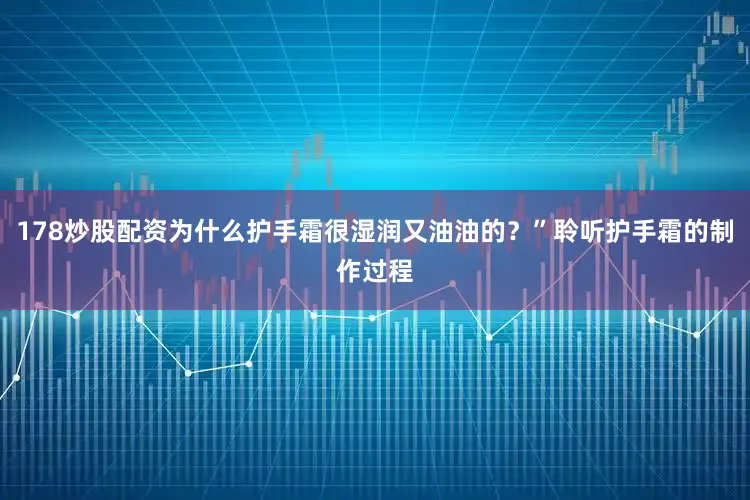 178炒股配资为什么护手霜很湿润又油油的？”聆听护手霜的制作过程