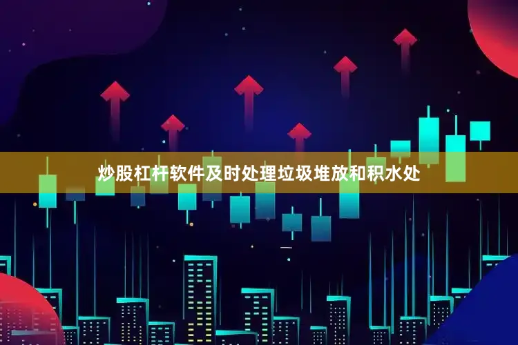 炒股杠杆软件及时处理垃圾堆放和积水处