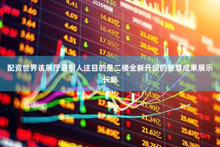 配资世界该展厅最引人注目的是二楼全新升级的智慧成果展示长廊