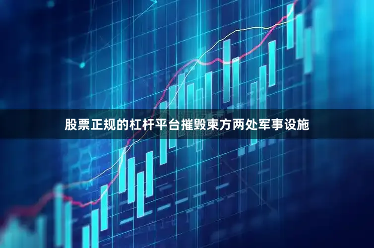股票正规的杠杆平台摧毁柬方两处军事设施