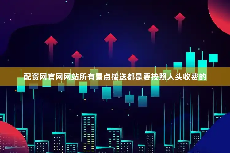 配资网官网网站所有景点接送都是要按照人头收费的