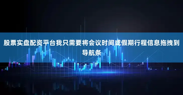股票实盘配资平台我只需要将会议时间或假期行程信息拖拽到导航条