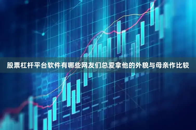 股票杠杆平台软件有哪些网友们总爱拿他的外貌与母亲作比较