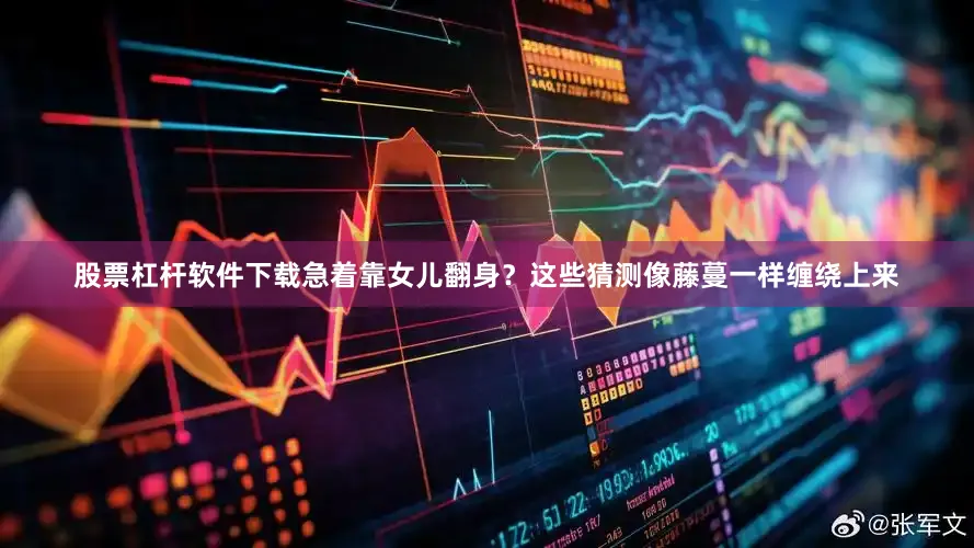 股票杠杆软件下载急着靠女儿翻身？这些猜测像藤蔓一样缠绕上来