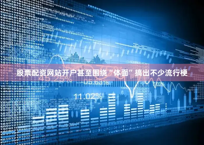 股票配资网站开户甚至围绕“体面”搞出不少流行梗